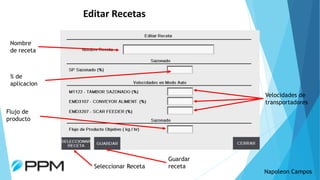 Napoleon Campos
Editar Recetas
Nombre
de receta
% de
aplicacion
Velocidades de
transportadores
Flujo de
producto
Seleccion...