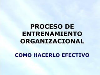 PROCESO DE
ENTRENAMIENTO
ORGANIZACIONAL
COMO HACERLO EFECTIVO

 