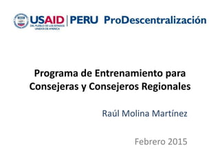 Programa de Entrenamiento para
Consejeras y Consejeros Regionales
Raúl Molina Martínez
Febrero 2015
 