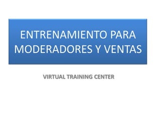 ENTRENAMIENTO PARA
MODERADORES Y VENTAS

    VIRTUAL TRAINING CENTER
 