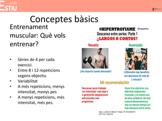 Conceptes bàsics
Entrenament
muscular: Què vols
entrenar?
• Sèries de 4 per cada
exercici.
• Entre 8 i 12 repeticions
segons objectiu
• Variabilitat
• A més repeticions, menys
intensitat, menys pes
• A menys repeticions, més
intensitat, més pes.
 