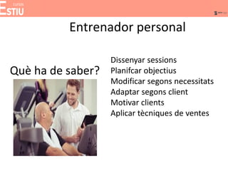 Entrenador personal
Què ha de saber?
Dissenyar sessions
Planifcar objectius
Modificar segons necessitats
Adaptar segons client
Motivar clients
Aplicar tècniques de ventes
 