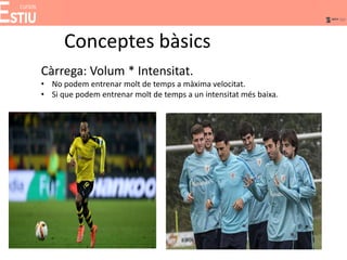 Conceptes bàsics
Càrrega: Volum * Intensitat.
• No podem entrenar molt de temps a màxima velocitat.
• Si que podem entrenar molt de temps a un intensitat més baixa.
 