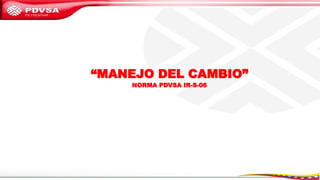 “MANEJO DEL CAMBIO”
NORMA PDVSA IR-S-06
 