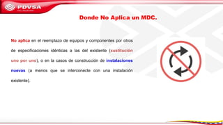 No aplica en el reemplazo de equipos y componentes por otros
de especificaciones idénticas a las del existente (sustitución
uno por uno), o en la casos de construcción de instalaciones
nuevas (a menos que se interconecte con una instalación
existente).
Donde No Aplica un MDC.
 