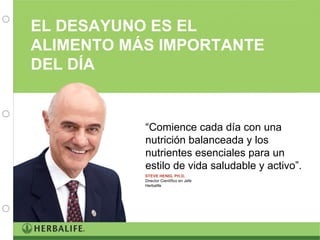 “ Comience cada día con una nutrición balanceada y los nutrientes esenciales para un estilo de vida saludable y activo”. STEVE HENIG, PH.D. Director Científico en Jefe Herbalife EL DESAYUNO ES EL ALIMENTO MÁS IMPORTANTE DEL DÍA 