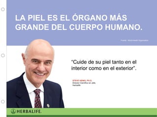 LA PIEL ES EL ÓRGANO MÁS GRANDE DEL CUERPO HUMANO. Fuente:  World Health Organization “ Cuide de su piel tanto en el interior como en el exterior”. STEVE HENIG, PH.D. Director Científico en Jefe, Herbalife 