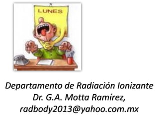 Departamento de Radiación Ionizante
Dr. G.A. Motta Ramírez,
radbody2013@yahoo.com.mx
 