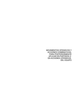 MOVIMIENTOS OFENSIVOS Y
 ACCIONES COMBINATIVAS,
  PARA POSTERIORMENTE
  APLICAR EN PARTIDOS O
 EN ACCIONES OFENSIVAS
              DEL EQUIPO
 