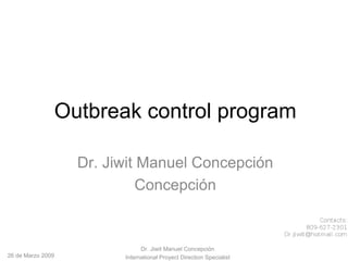 Outbreak control program 
Dr. Jiwit Manuel Concepción 
Concepción 
26 de Marzo 2009 
Dr. Jiwit Manuel Concepción 
International Proyect Direction Specialist 
 