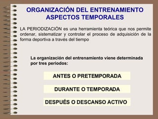 ORGANIZACIÓN DEL ENTRENAMIENTO ASPECTOS TEMPORALES LA PERIODIZACIÓN es una herramienta teórica que nos permite ordenar, sistematizar y controlar el proceso de adquisición de la forma deportiva a través del tiempo La organización del entrenamiento viene determinada por tres periodos: ANTES O PRETEMPORADA DURANTE O TEMPORADA DESPUÉS O DESCANSO ACTIVO 
