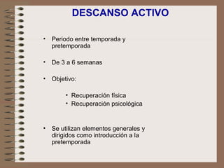 DESCANSO ACTIVO Periodo entre temporada y pretemporada De 3 a 6 semanas Objetivo: Recuperación física Recuperación psicológica Se utilizan elementos generales y dirigidos como introducción a la pretemporada 