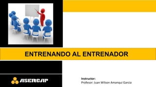 Instructor:
Profesor: Juan Wilson Amanqui Garcia
ENTRENANDO AL ENTRENADOR
 