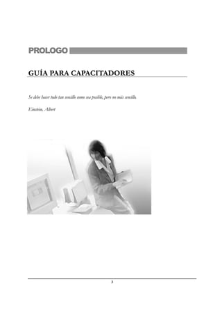 3
PROLOGO
GUÍA PARA CAPACITADORES
Se debe hacer todo tan sencillo como sea posible, pero no más sencillo.
Einstein, Albert
 