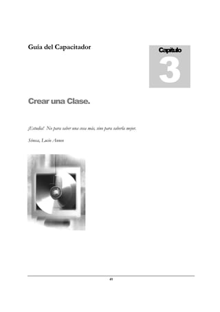 49
Guía del Capacitador
Crear una Clase.
¡Estudia! No para saber una cosa más, sino para saberla mejor.
Séneca, Lucio Anneo
Capítulo
3
 