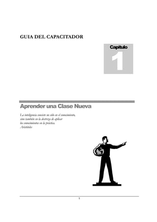 7
GUIA DEL CAPACITADOR
Aprender una Clase Nueva
La inteligencia consiste no sólo en el conocimiento,
sino también en la destreza de aplicar
los conocimientos en la práctica.
Aristóteles
Capítulo
1
 