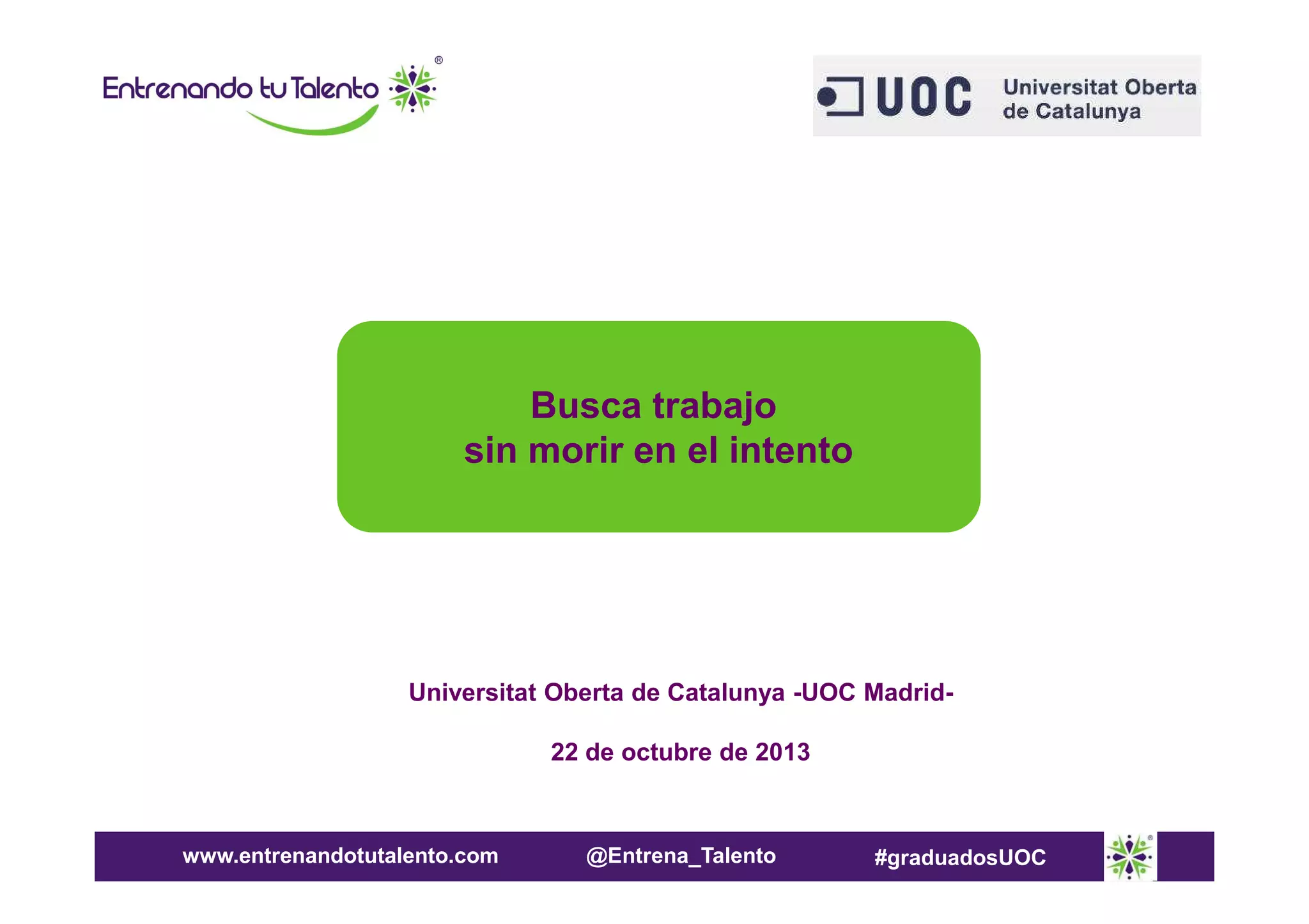 Busca trabajo
sin morir en el intento

Universitat Oberta de Catalunya -UOC Madrid22 de octubre de 2013

www.entrenandotutalento.com

@Entrena_Talento

#graduadosUOC

 