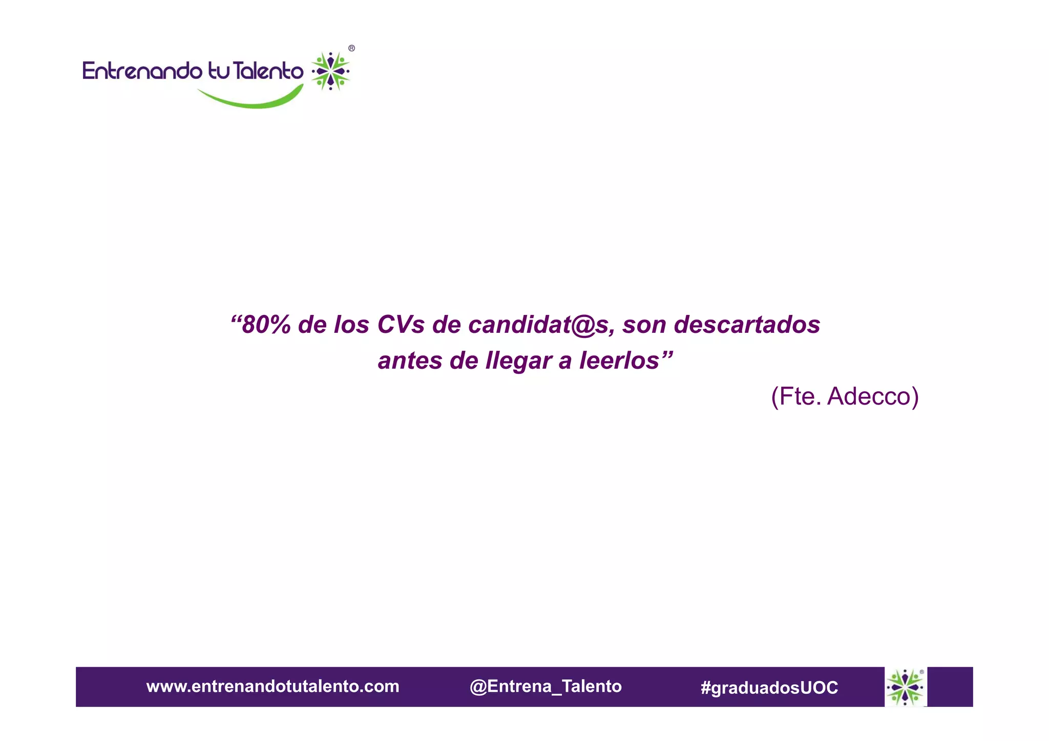 “80% de los CVs de candidat@s, son descartados
antes de llegar a leerlos”
(Fte. Adecco)

www.entrenandotutalento.com

@Entrena_Talento

#graduadosUOC

 