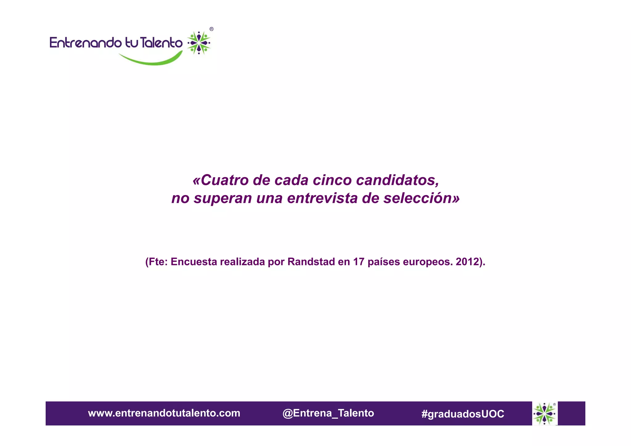 «Cuatro de cada cinco candidatos,
no superan una entrevista de selección»

(Fte: Encuesta realizada por Randstad en 17 países europeos. 2012).

www.entrenandotutalento.com

@Entrena_Talento

#graduadosUOC

 