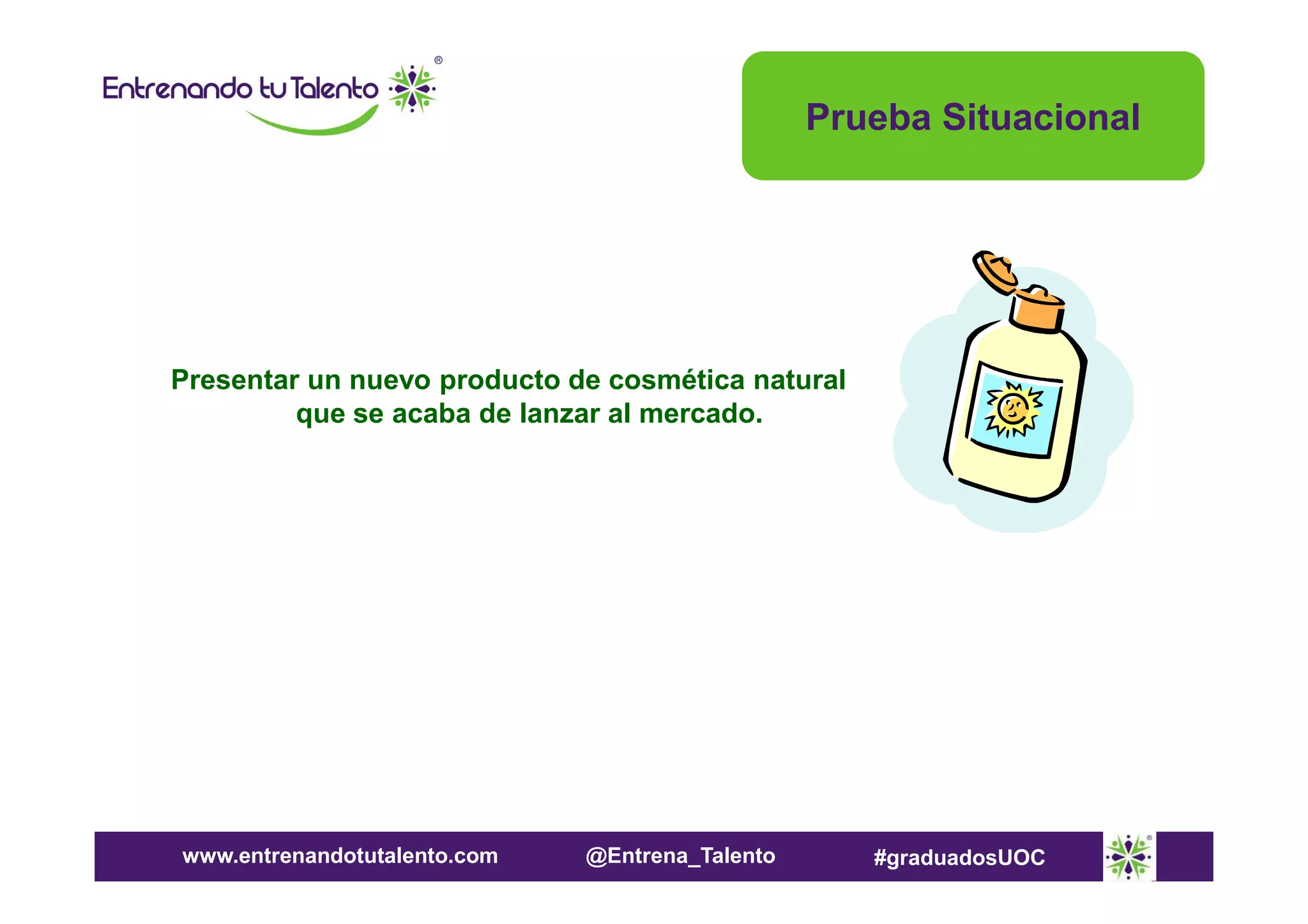 Prueba Situacional

Presentar un nuevo producto de cosmética natural
que se acaba de lanzar al mercado.

www.entrenandotutalento.com

@Entrena_Talento

#graduadosUOC

 