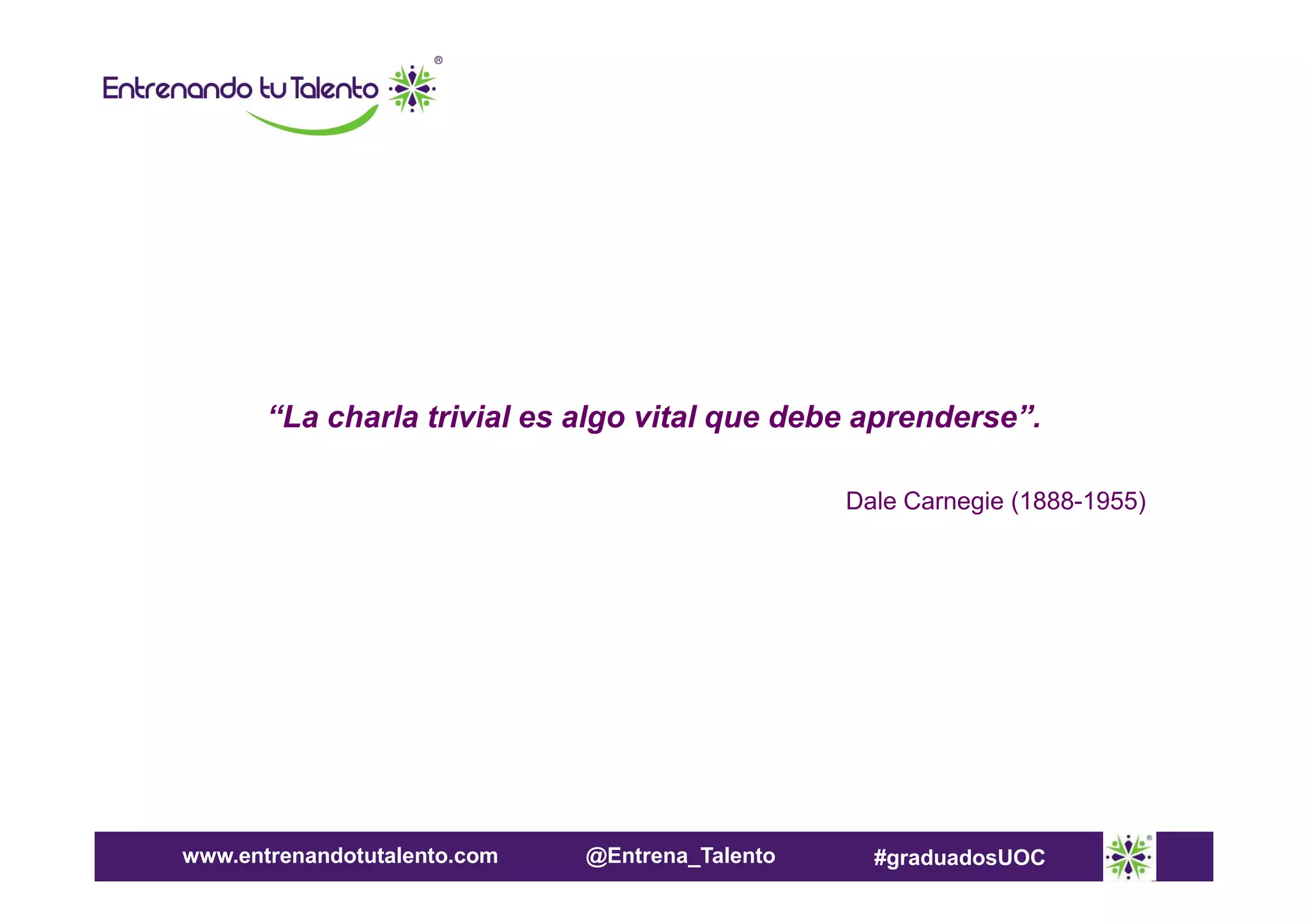 “La charla trivial es algo vital que debe aprenderse”.
Dale Carnegie (1888-1955)

www.entrenandotutalento.com

@Entrena_Talento

#graduadosUOC

 