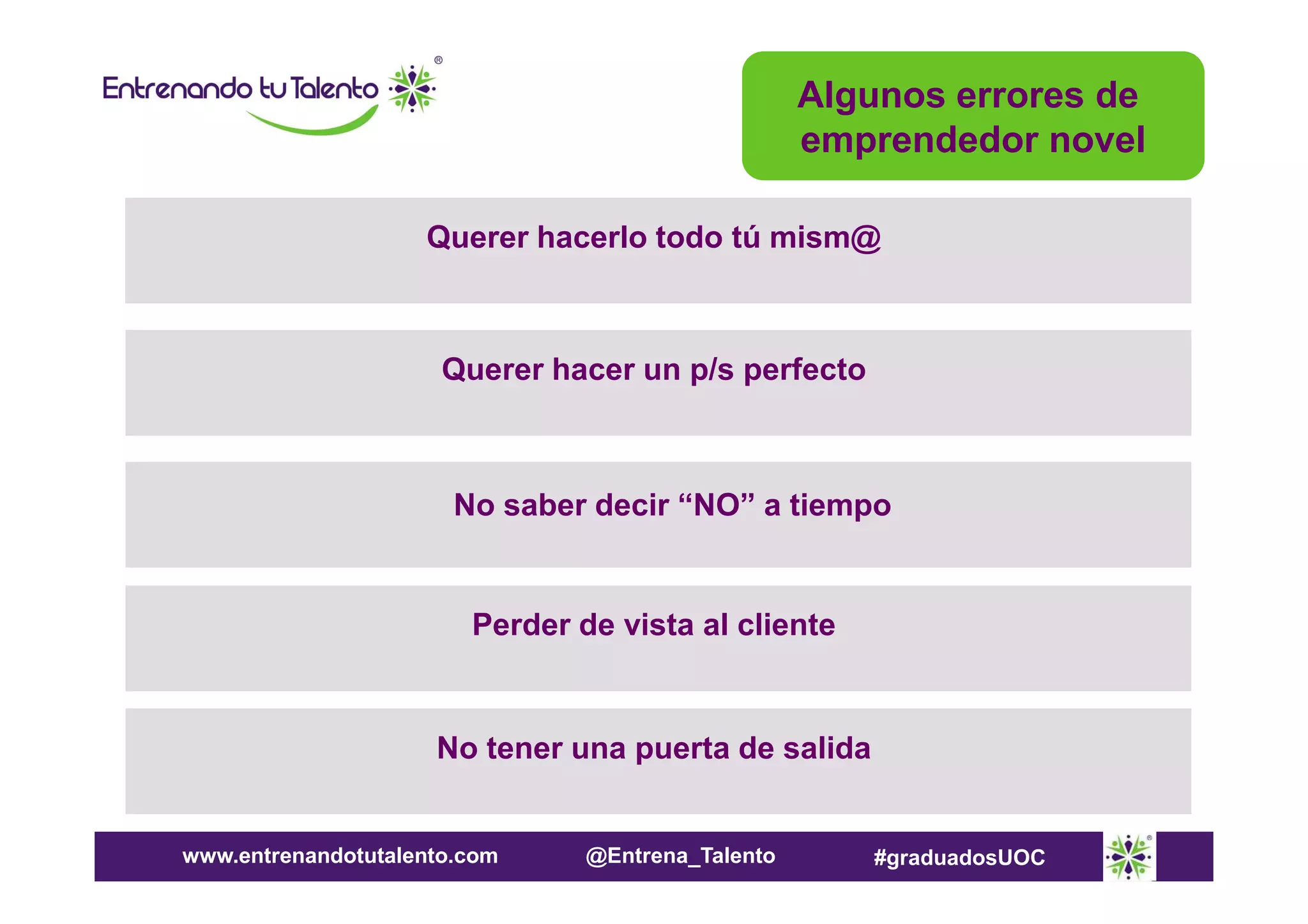 Algunos errores de
emprendedor novel
Querer hacerlo todo tú mism@

Querer hacer un p/s perfecto

No saber decir “NO” a tiempo

Perder de vista al cliente

No tener una puerta de salida

www.entrenandotutalento.com

@Entrena_Talento

#graduadosUOC

 