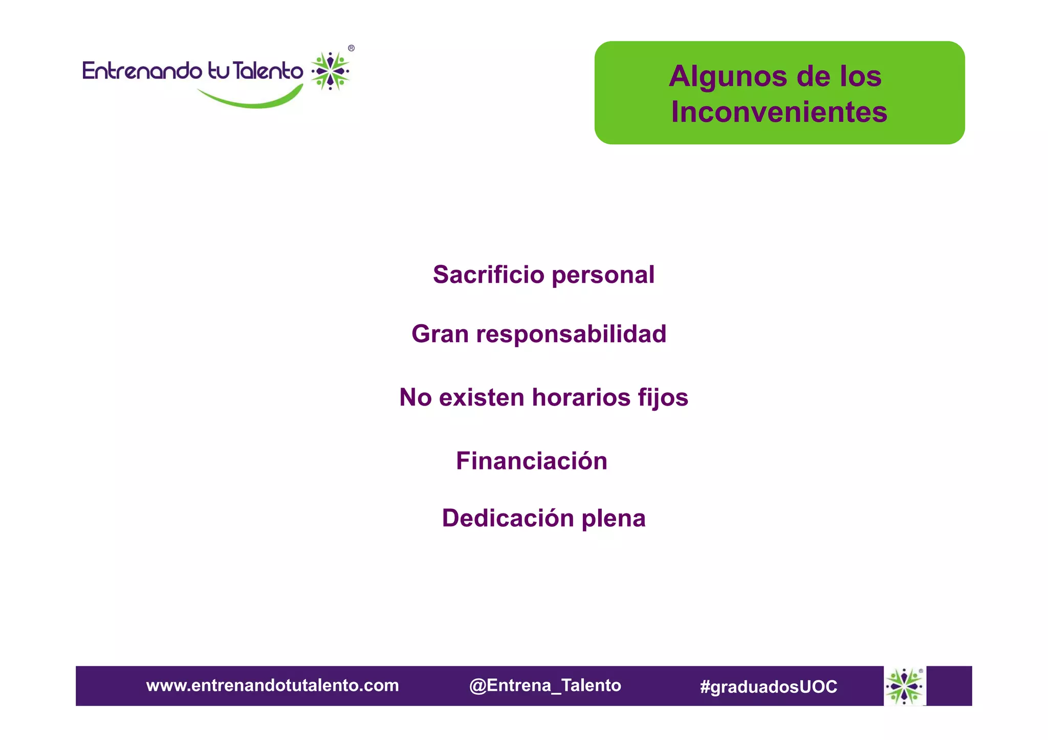 Algunos de los
Inconvenientes

Sacrificio personal
Gran responsabilidad
No existen horarios fijos
Financiación
Dedicación plena

www.entrenandotutalento.com

@Entrena_Talento

#graduadosUOC

 