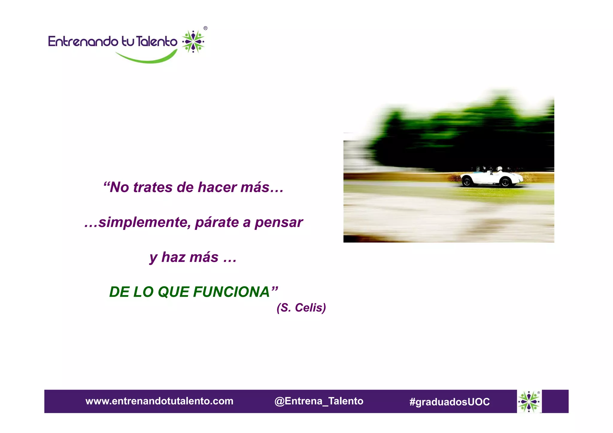 “No trates de hacer más…
…simplemente, párate a pensar
y haz más …
DE LO QUE FUNCIONA”
(S. Celis)

www.entrenandotutalento.com

@Entrena_Talento

#graduadosUOC

 