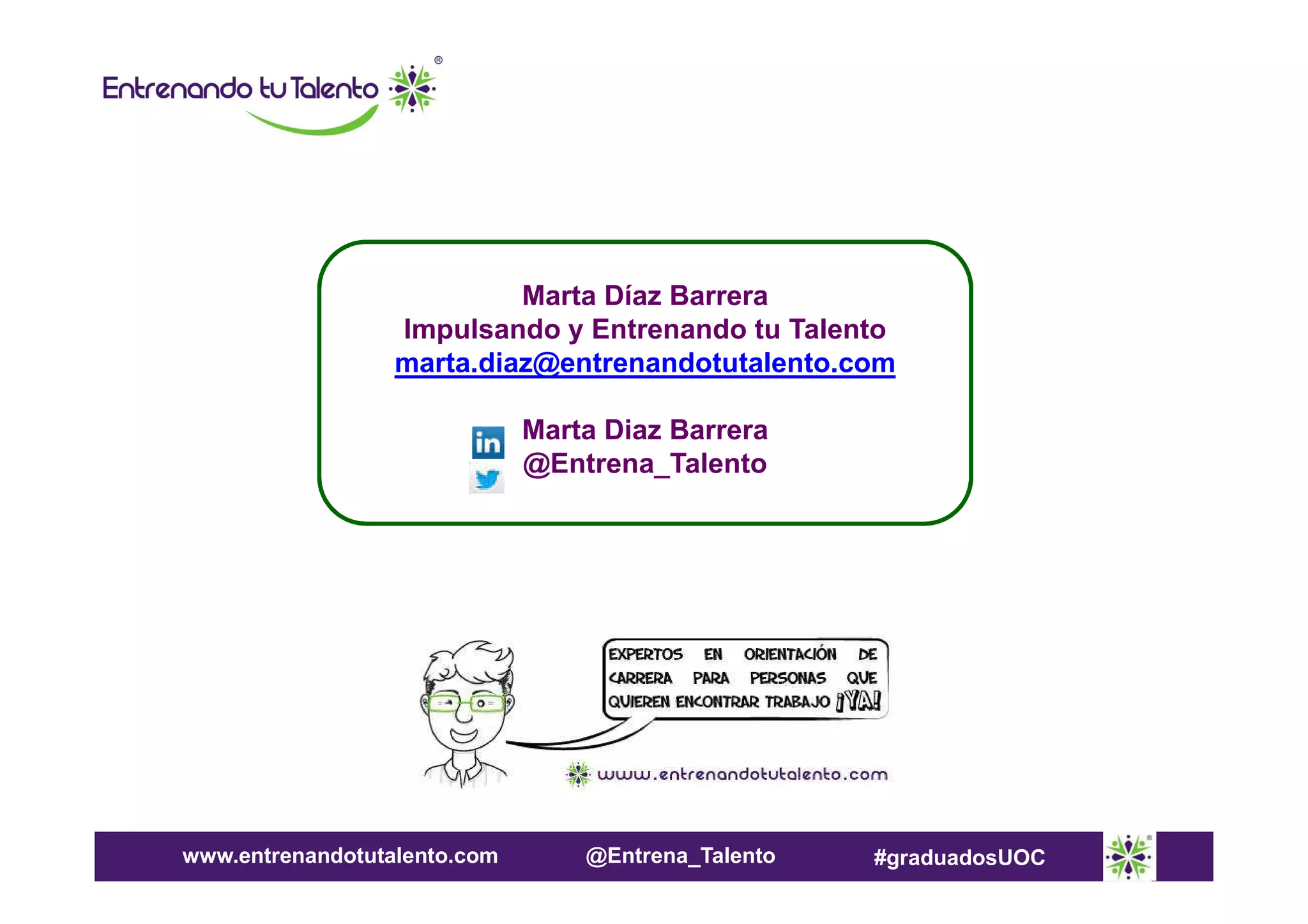 Marta Díaz Barrera
Impulsando y Entrenando tu Talento
marta.diaz@entrenandotutalento.com
Marta Diaz Barrera
@Entrena_Talento

www.entrenandotutalento.com

@Entrena_Talento

#graduadosUOC

 