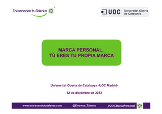MARCA PERSONAL.
TÚ ERES TU PROPIA MARCA

Universitat Oberta de Catalunya -UOC Madrid12 de diciembre de 2013

www.entrenandotutalento.com

@Entrena_Talento

#UOCMarcaPersonal

 