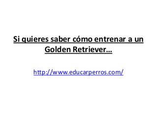 Si quieres saber cómo entrenar a un
         Golden Retriever…

     http://www.educarperros.com/
 