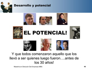 Desarrollo y potencial




              EL POTENCIAL!



  Y que todos comenzaron aquello que los
llevó a ser quienes luego fueron….antes de
                los 30 años!
  Maestría en Dirección De Empresas MBA      46
 