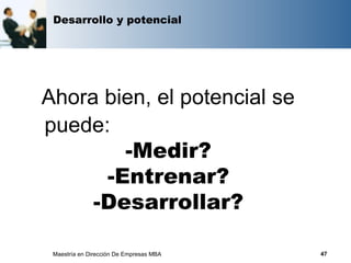 Desarrollo y potencial




Ahora bien, el potencial se
puede:
        -Medir?
      -Entrenar?
     -Desarrollar?

 Maestría en Dirección De Empresas MBA   47
 