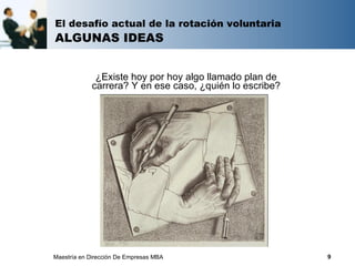 El desafío actual de la rotación voluntaria
ALGUNAS IDEAS


             ¿Existe hoy por hoy algo llamado plan de
            carrera? Y en ese caso, ¿quién lo escribe?




Maestría en Dirección De Empresas MBA                    9
 