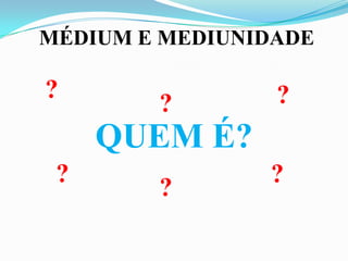 MÉDIUM E MEDIUNIDADE

?                ?
        ?
     QUEM É?
 ?              ?
        ?
 