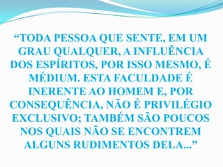 “TODA PESSOA QUE SENTE, EM UM
  GRAU QUALQUER, A INFLUÊNCIA
DOS ESPÍRITOS, POR ISSO MESMO, É
    MÉDIUM. ESTA FACULDADE É
    INERENTE AO HOMEM E, POR
CONSEQUÊNCIA, NÃO É PRIVILÉGIO
EXCLUSIVO; TAMBÉM SÃO POUCOS
  NOS QUAIS NÃO SE ENCONTREM
   ALGUNS RUDIMENTOS DELA...”
 