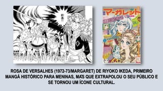 .
ROSA DE VERSALHES (1972-73/MARGARET) DE RIYOKO IKEDA, PRIMEIRO
MANGÁ HISTÓRICO PARA MENINAS, MAS QUE EXTRAPOLOU O SEU PÚBLICO E
SE TORNOU UM ÍCONE CULTURAL.
 