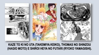 .
KAZE TO KI NO UTA (TAKEMIYA KEIKO), THOMAS NO SHINZOU
(HAGIO MOTO) E SHIROI HEYA NO FUTARI (RYOKO YAMAGISHI).
 