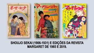 SHOUJO SEKAI (1906-1931) E EDIÇÕES DA REVISTA
MARGARET DE 1965 E 2019.
 
