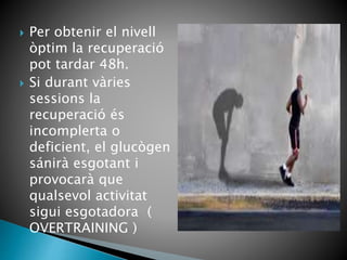  Per obtenir el nivell
òptim la recuperació
pot tardar 48h.
 Si durant vàries
sessions la
recuperació és
incomplerta o
deficient, el glucògen
sánirà esgotant i
provocarà que
qualsevol activitat
sigui esgotadora (
OVERTRAINING )
 