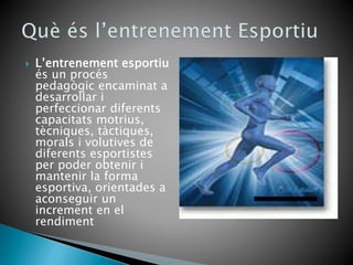  L’entrenement esportiu
és un procés
pedagògic encaminat a
desarrollar i
perfeccionar diferents
capacitats motrius,
tècniques, tàctiques,
morals i volutives de
diferents esportistes
per poder obtenir i
mantenir la forma
esportiva, orientades a
aconseguir un
increment en el
rendiment
 