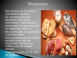  Són la base de la nostra
estructura orgànica.
 És constitueixen per
elements més petits
anomenats ( aminoàcids ).
 Essencials: l’organisme no
és capaç de creal-se.
 No essencials: l’organisme
sí els pot crear.
 Una proteïna serà de major
qualitat com més aa
essencials ofereixi.Les
millors són de origen
animal.
 Suposarà entre un 12-15%
de la dieta.
 