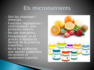  Són les vitamines i
minerals.
 Funcións reguladores i
controladores dels
procesos interns.
 No són energètics.
 Fonamentals en el
procés d’adaptació
derivat de la pràctica
esportiva.
 No hi ha evidències
que aquest suplement
incrementi el
rendiment esportiu.
 