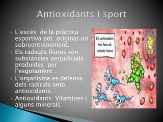  L’excés de la pràctica
esportiva pot originar un
sobreentrenement.
 Els radicals lliures són
substàncies perjudicials
produides per
l’esgotament .
 L’organisme es defensa
dels radicals amb
antioxidants.
 Antioxidants: Vitamines i
alguns minerals
 