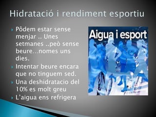  Pôdem estar sense
menjar .. Unes
setmanes ..peò sense
beure…nomes uns
dies.
 Intentar beure encara
que no tinguem sed.
 Una deshidratacio del
10% es molt greu
 L’aigua ens refrigera
 