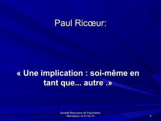 Paul Ricœur:




« Une implication : soi-même en
       tant que... autre .»


           Société Marocaine de Psychiatrie,
                Marrakech, le 27.03.10         4
 