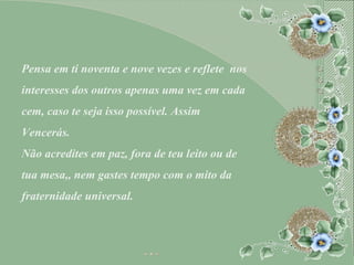 Pensa em ti noventa e nove vezes e reflete  nos interesses dos outros apenas uma vez em cada cem, caso te seja isso possível. Assim Vencerás. Não acredites em paz, fora de teu leito ou de tua mesa,, nem gastes tempo com o mito da fraternidade universal. 