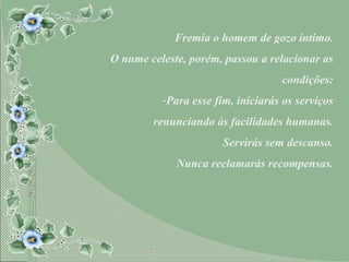 Fremia o homem de gozo íntimo. O nume celeste, porém, passou a relacionar as condições: Para esse fim, iniciarás os serviços renunciando às facilidades humanas. Servirás sem descanso. Nunca reclamarás recompensas. 