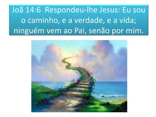 Joã 14:6 Respondeu-lhe Jesus: Eu sou
o caminho, e a verdade, e a vida;
ninguém vem ao Pai, senão por mim.
 