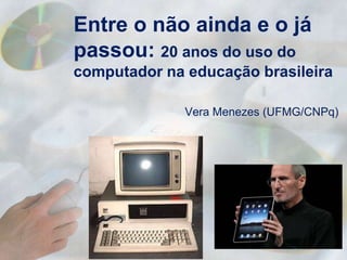 Entre o não ainda e o já
passou: 20 anos do uso do
computador na educação brasileira

              Vera Menezes (UFMG/CNPq)
 